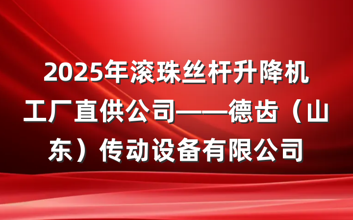 2025年滚珠丝杆升降机工厂直供公司——德齿（山东）传动设备有限公司