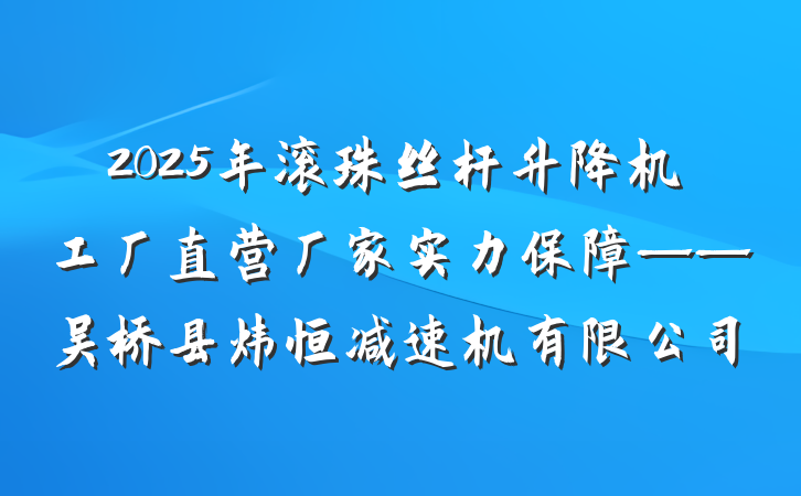 2025年滚珠丝杆升降机工厂直营厂家实力保障——吴桥县炜恒减速机有限公司