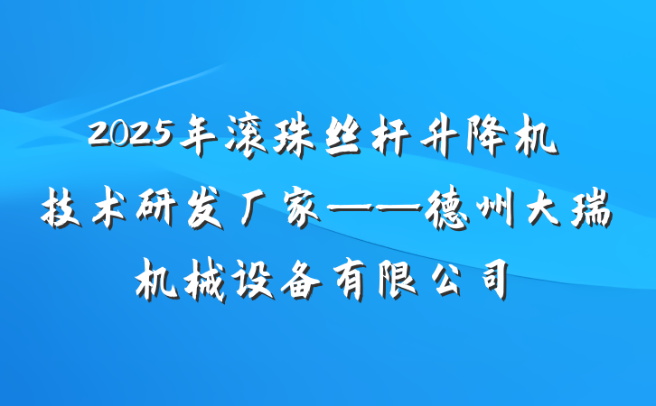 2025年滚珠丝杆升降机技术研发厂家——德州大瑞机械设备有限公司