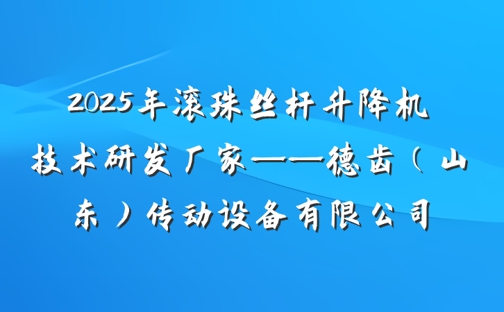 2025年滚珠丝杆升降机技术研发厂家——德齿（山东）传动设备有限公司