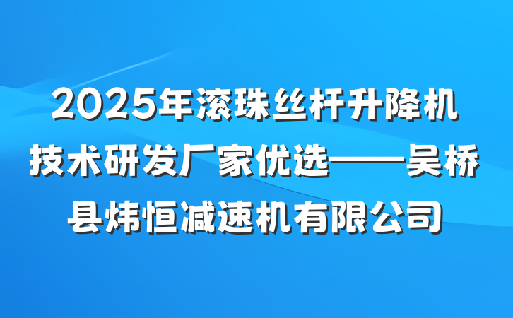 2025年滚珠丝杆升降机技术研发厂家优选——吴桥县炜恒减速机有限公司