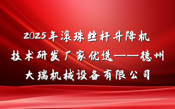 2025年滚珠丝杆升降机技术研发厂家优选——德州大瑞机械设备有限公司