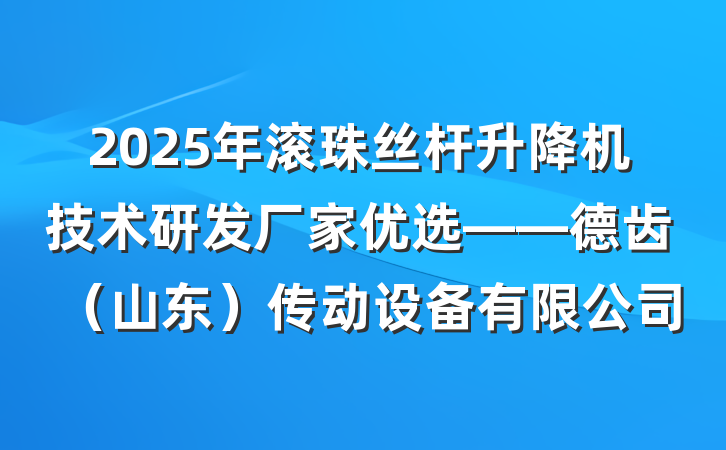 2025年滚珠丝杆升降机技术研发厂家优选——德齿（山东）传动设备有限公司