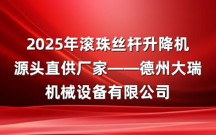 2025年滚珠丝杆升降机源头直供厂家——德州大瑞机械设备有限公司