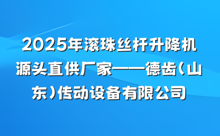 2025年滚珠丝杆升降机源头直供厂家——德齿（山东）传动设备有限公司