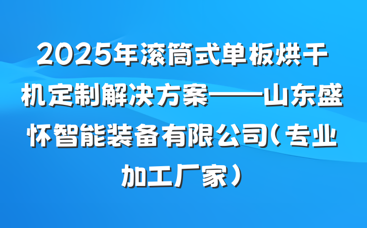 2025年滚筒式单板烘干机定制解决方案——山东盛怀智能装备有限公司（专业加工厂家）