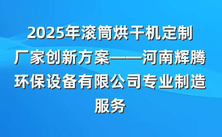 2025年滚筒烘干机定制厂家创新方案——河南辉腾环保设备有限公司专业制造服务