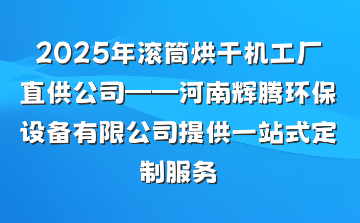 2025年滚筒烘干机工厂直供公司——河南辉腾环保设备有限公司提供一站式定制服务