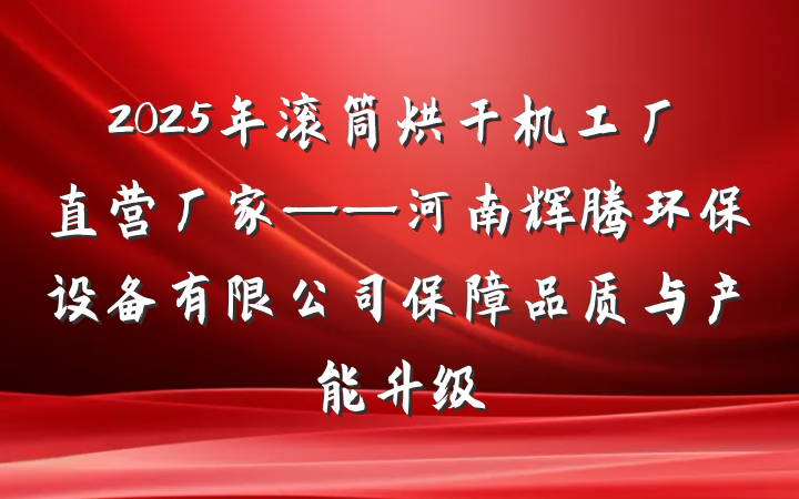 2025年滚筒烘干机工厂直营厂家——河南辉腾环保设备有限公司保障品质与产能升级