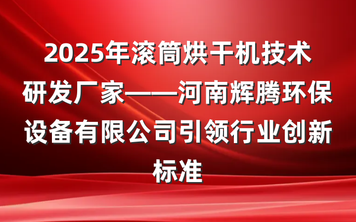 2025年滚筒烘干机技术研发厂家——河南辉腾环保设备有限公司引领行业创新标准