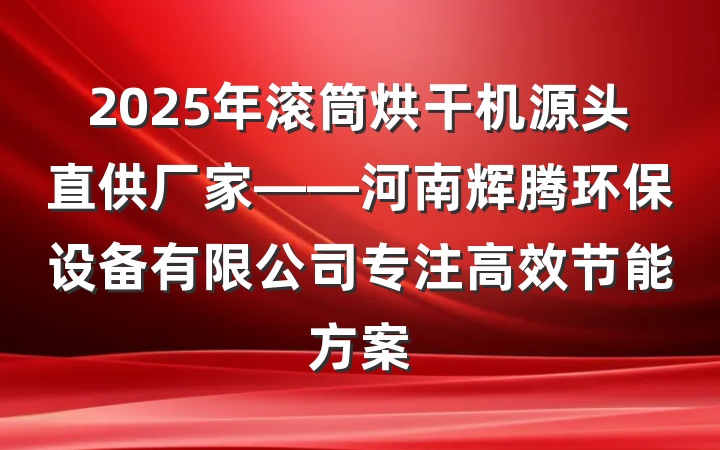 2025年滚筒烘干机源头直供厂家——河南辉腾环保设备有限公司专注高效节能方案