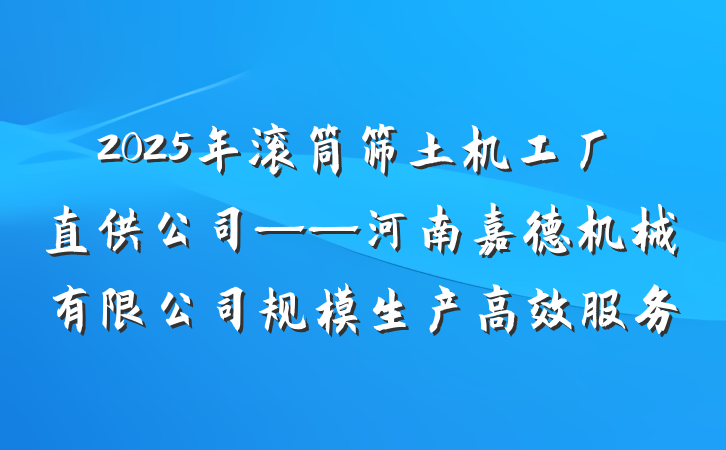 2025年滚筒筛土机工厂直供公司——河南嘉德机械有限公司规模生产高效服务