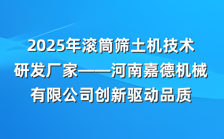 2025年滚筒筛土机技术研发厂家——河南嘉德机械有限公司创新驱动品质