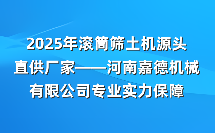 2025年滚筒筛土机源头直供厂家——河南嘉德机械有限公司专业实力保障