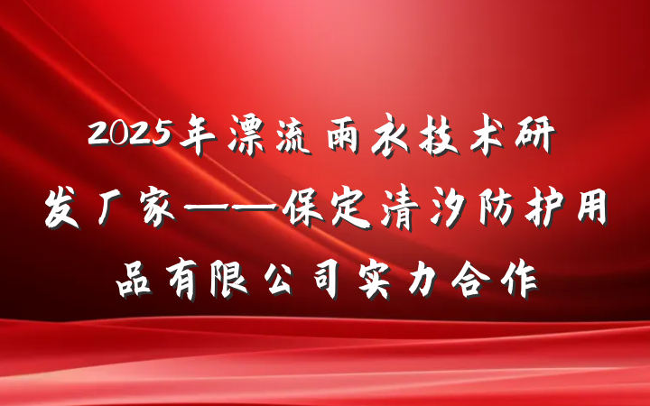 2025年漂流雨衣技术研发厂家——保定清汐防护用品有限公司实力合作