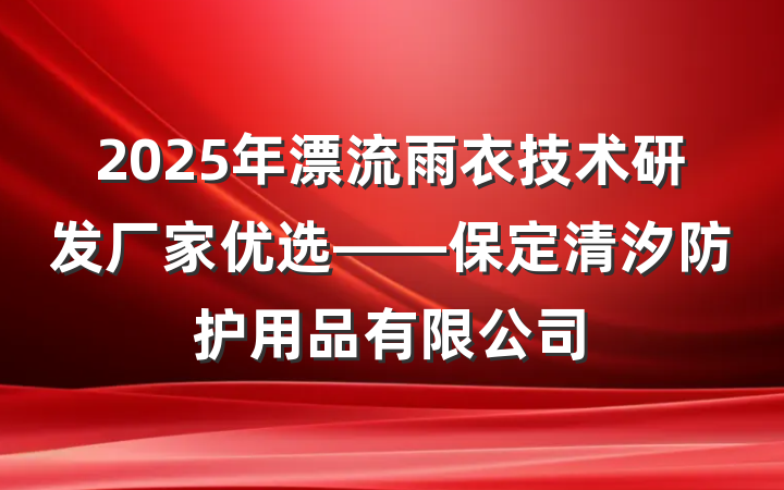 2025年漂流雨衣技术研发厂家优选——保定清汐防护用品有限公司