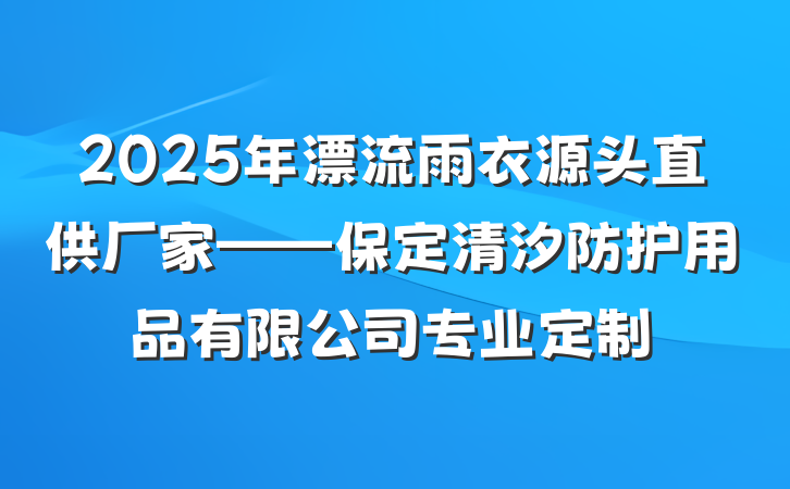 2025年漂流雨衣源头直供厂家——保定清汐防护用品有限公司专业定制