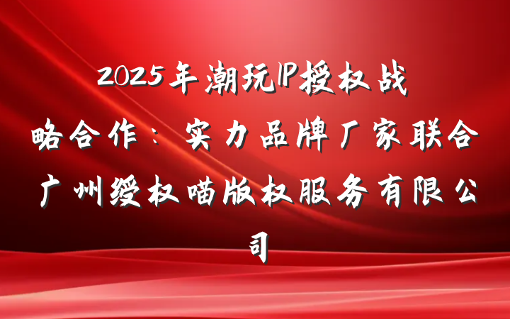 2025年潮玩IP授权战略合作：实力品牌厂家联合广州绶权喵版权服务有限公司