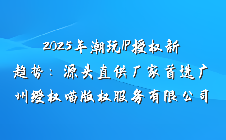 2025年潮玩IP授权新趋势：源头直供厂家首选广州绶权喵版权服务有限公司