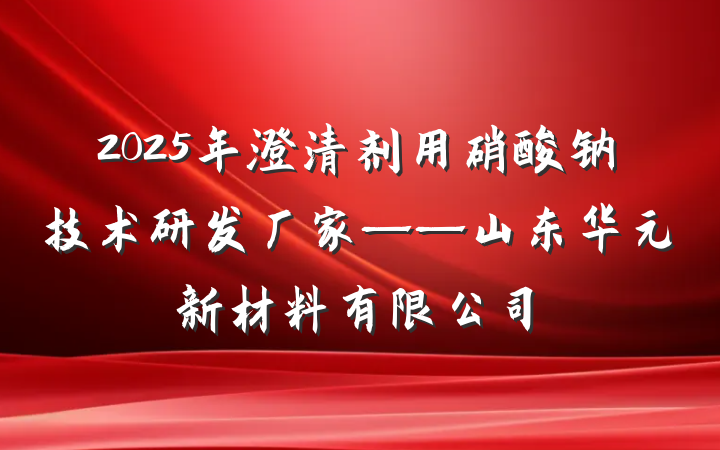 2025年澄清剂用硝酸钠技术研发厂家——山东华元新材料有限公司