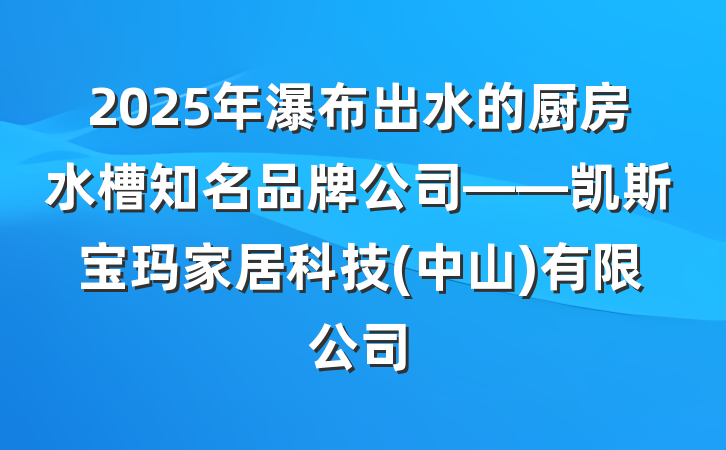 2025年瀑布出水的厨房水槽知名品牌公司——凯斯宝玛家居科技(中山)有限公司