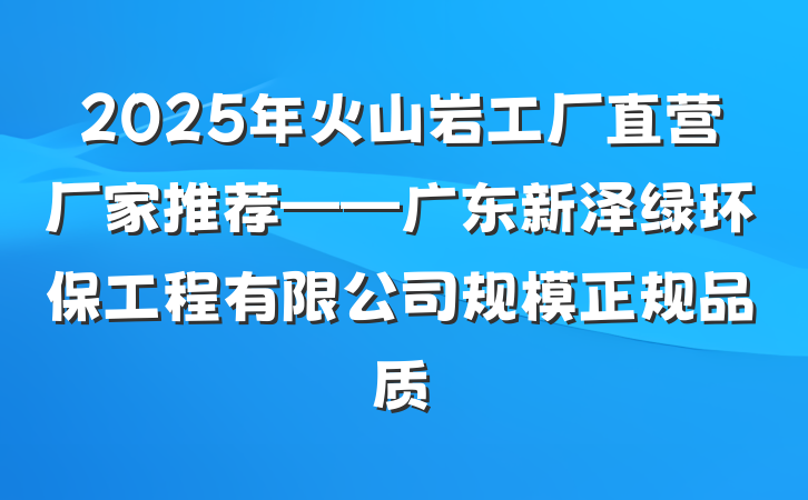 2025年火山岩工厂直营厂家推荐——广东新泽绿环保工程有限公司规模正规品质