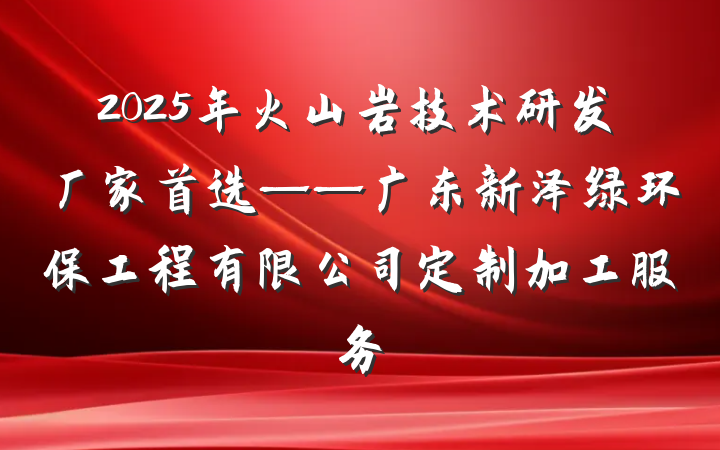 2025年火山岩技术研发厂家首选——广东新泽绿环保工程有限公司定制加工服务