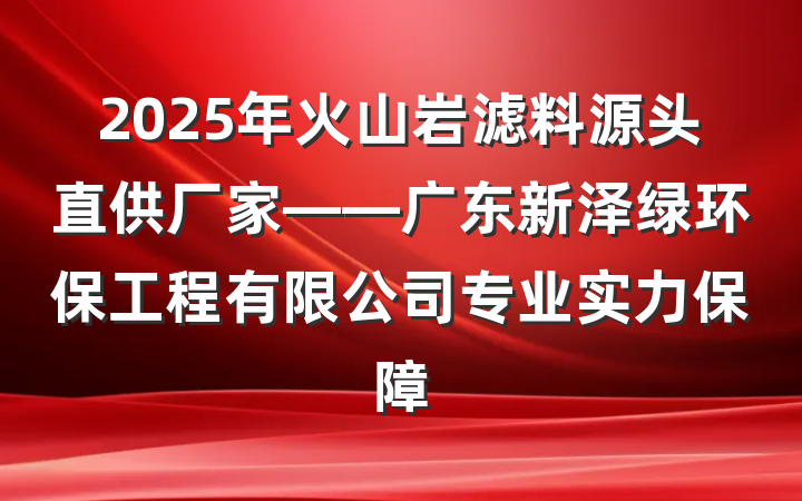 2025年火山岩滤料源头直供厂家——广东新泽绿环保工程有限公司专业实力保障