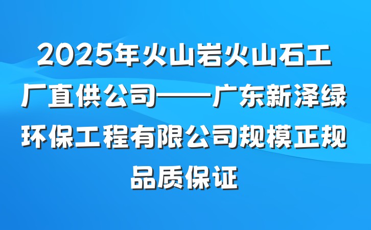 2025年火山岩火山石工厂直供公司——广东新泽绿环保工程有限公司规模正规品质保证