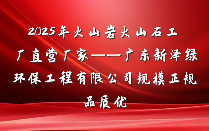 2025年火山岩火山石工厂直营厂家——广东新泽绿环保工程有限公司规模正规品质优