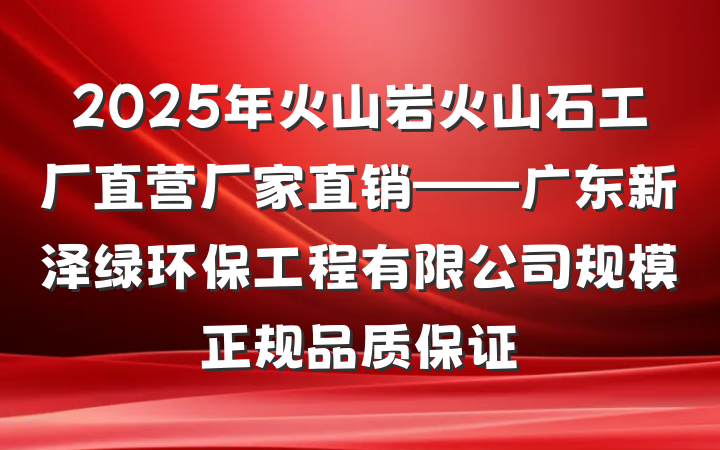2025年火山岩火山石工厂直营厂家直销——广东新泽绿环保工程有限公司规模正规品质保证
