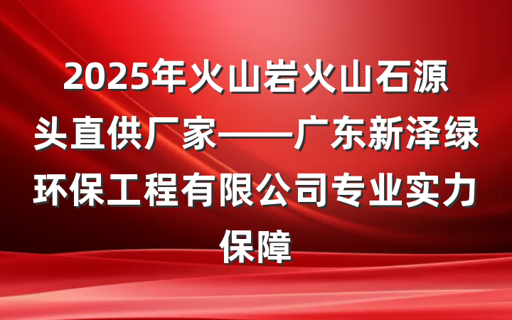 2025年火山岩火山石源头直供厂家——广东新泽绿环保工程有限公司专业实力保障