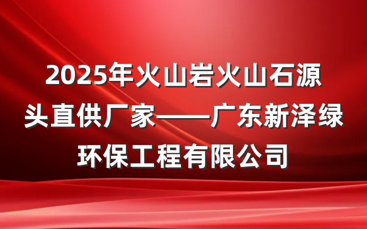 2025年火山岩火山石源头直供厂家——广东新泽绿环保工程有限公司