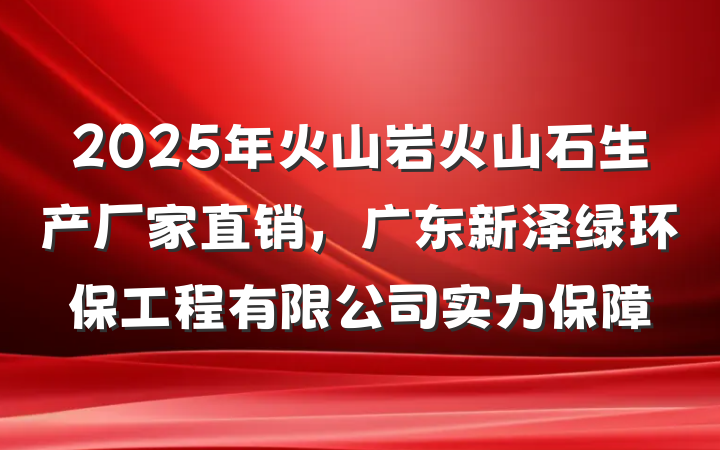 2025年火山岩火山石生产厂家直销,广东新泽绿环保工程有限公司实力保障