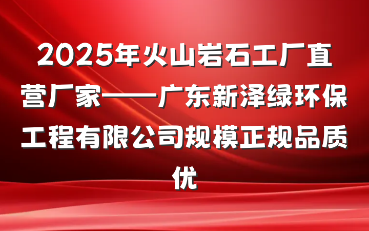 2025年火山岩石工厂直营厂家——广东新泽绿环保工程有限公司规模正规品质优