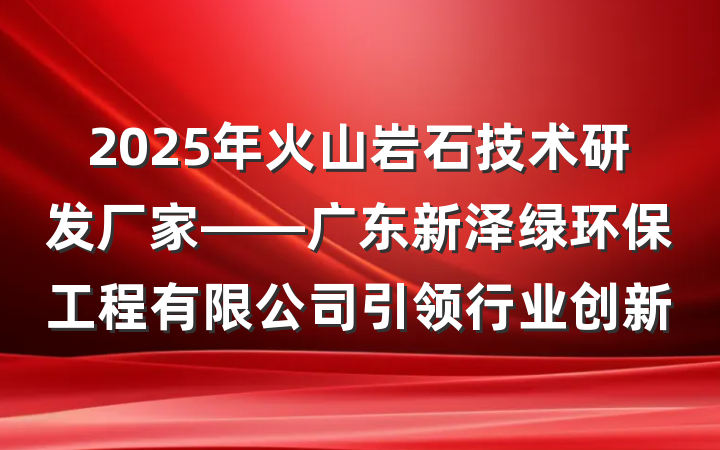 2025年火山岩石技术研发厂家——广东新泽绿环保工程有限公司引领行业创新