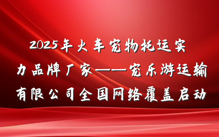 2025年火车宠物托运实力品牌厂家——宠乐游运输有限公司全国网络覆盖启动