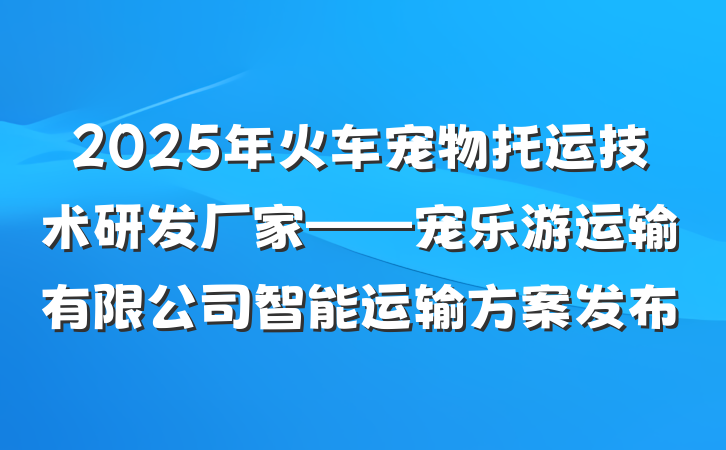 2025年火车宠物托运技术研发厂家——宠乐游运输有限公司智能运输方案发布