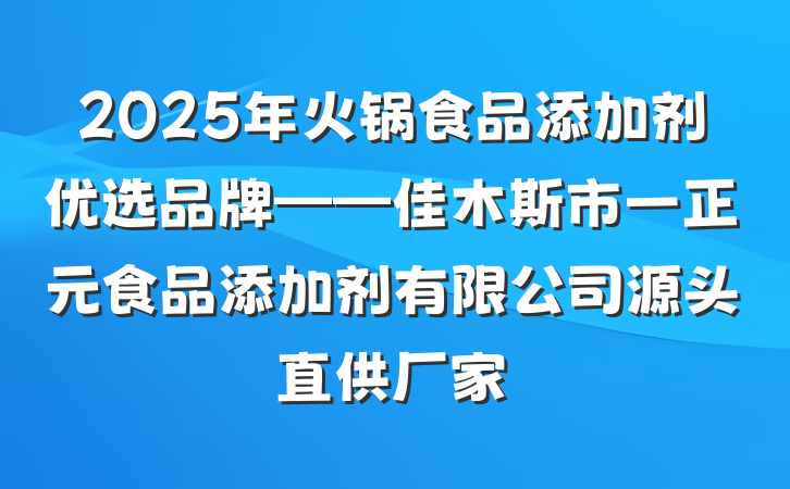 2025年火锅食品添加剂优选品牌——佳木斯市一正元食品添加剂有限公司源头直供厂家