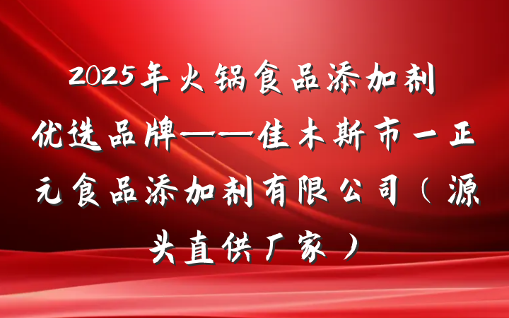 2025年火锅食品添加剂优选品牌——佳木斯市一正元食品添加剂有限公司(源头直供厂家)