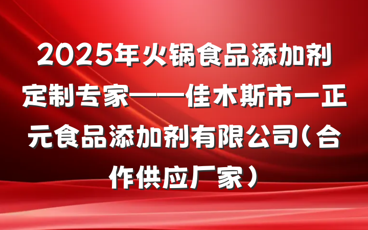 2025年火锅食品添加剂定制专家——佳木斯市一正元食品添加剂有限公司(合作供应厂家)