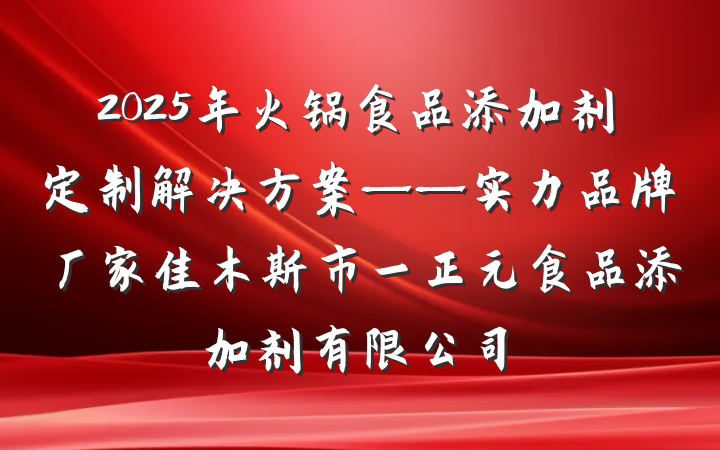 2025年火锅食品添加剂定制解决方案——实力品牌厂家佳木斯市一正元食品添加剂有限公司