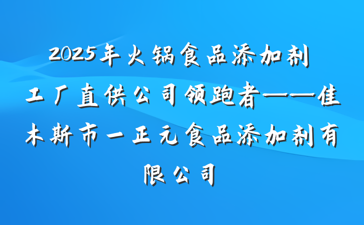 2025年火锅食品添加剂工厂直供公司领跑者——佳木斯市一正元食品添加剂有限公司