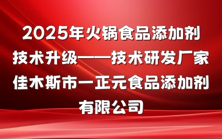 2025年火锅食品添加剂技术升级——技术研发厂家佳木斯市一正元食品添加剂有限公司