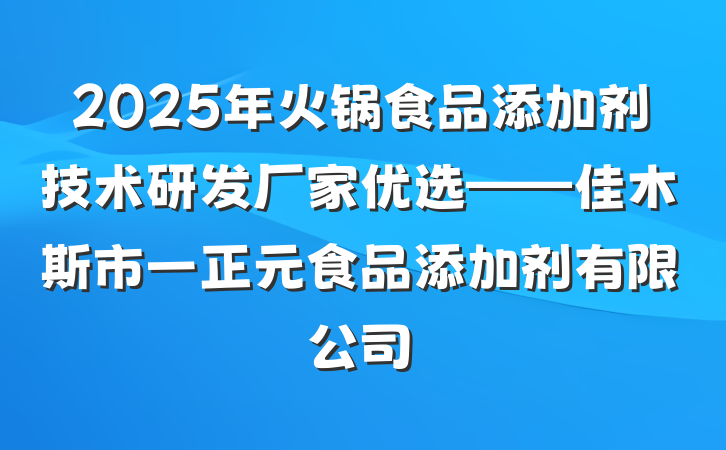 2025年火锅食品添加剂技术研发厂家优选——佳木斯市一正元食品添加剂有限公司
