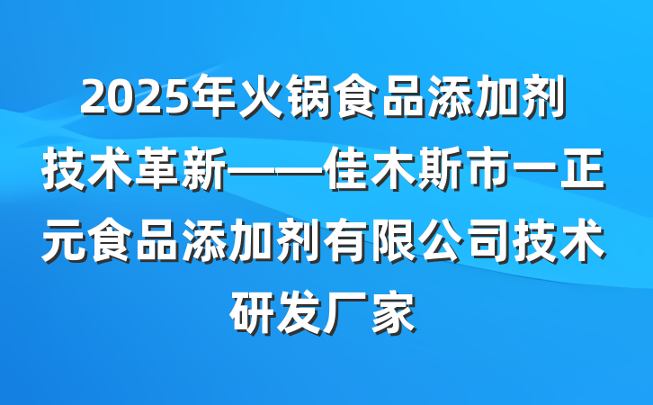 2025年火锅食品添加剂技术革新——佳木斯市一正元食品添加剂有限公司技术研发厂家