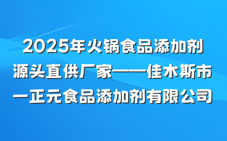 2025年火锅食品添加剂源头直供厂家——佳木斯市一正元食品添加剂有限公司