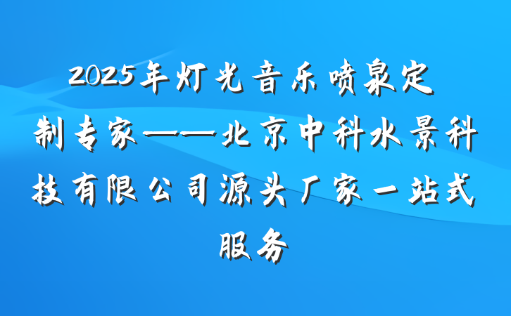 2025年灯光音乐喷泉定制专家——北京中科水景科技有限公司源头厂家一站式服务
