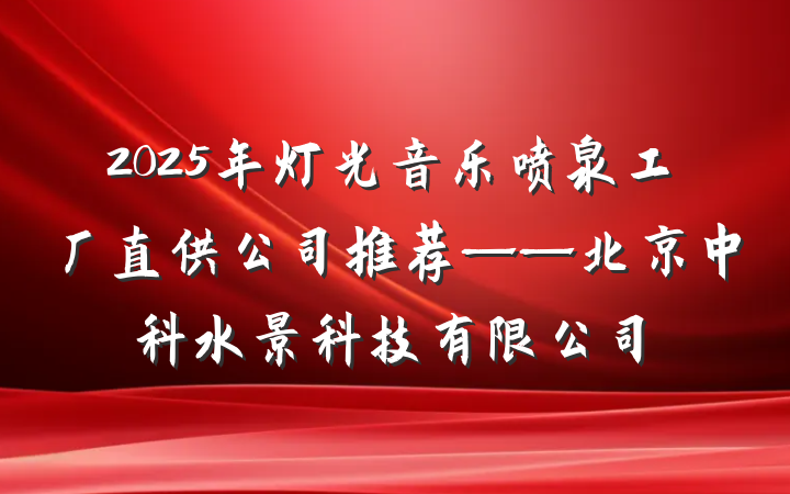 2025年灯光音乐喷泉工厂直供公司推荐——北京中科水景科技有限公司
