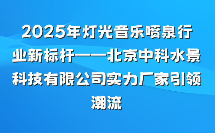 2025年灯光音乐喷泉行业新标杆——北京中科水景科技有限公司实力厂家引领潮流